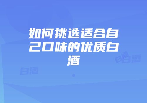 如何挑选适合自己口味的优质白酒