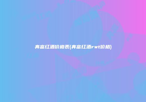 奔富红酒价格表(奔富红酒rwt价格)