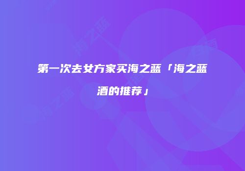 第一次去女方家买海之蓝「海之蓝酒的推荐」
