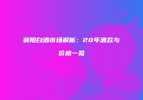 襄阳白酒市场解析：20年酒款与价格一览