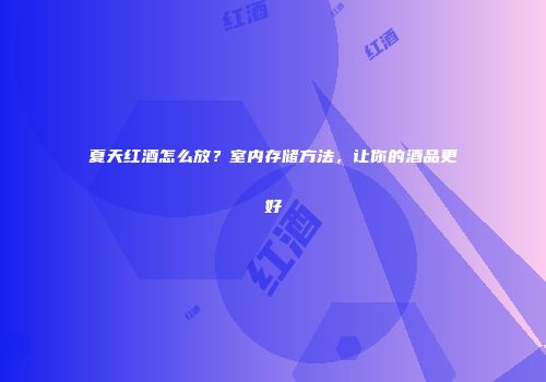 夏天红酒怎么放？室内存储方法，让你的酒品更好