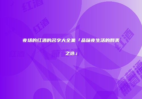 夜场的红酒的名字大全集「品味夜生活的醇美之选」