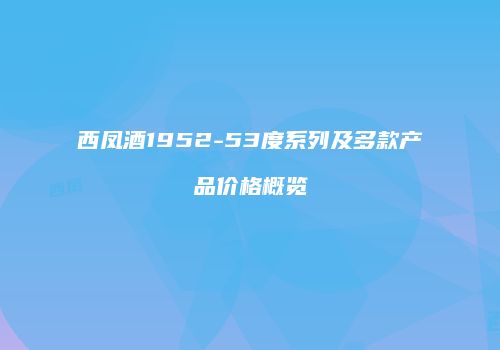 西凤酒1952-53度系列及多款产品价格概览