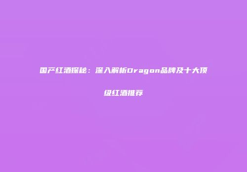 国产红酒探秘：深入解析Dragon品牌及十大顶级红酒推荐