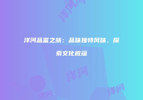 洋河品鉴之旅：品味独特风味，探索文化底蕴