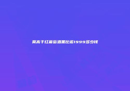 莫高干红葡萄酒黑比诺1999多少钱