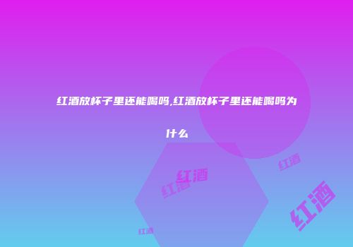 红酒放杯子里还能喝吗,红酒放杯子里还能喝吗为什么