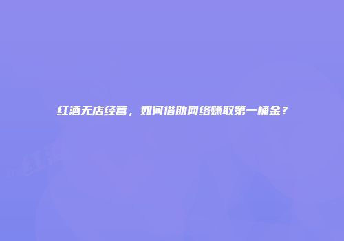 红酒无店经营，如何借助网络赚取第一桶金？