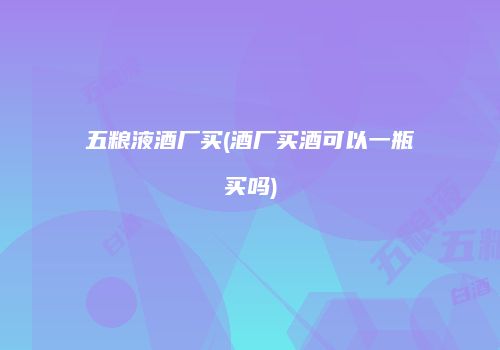 五粮液酒厂买(酒厂买酒可以一瓶买吗)