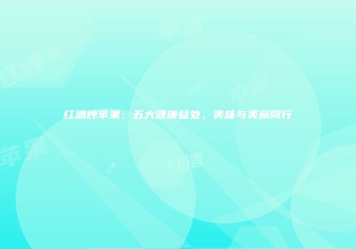 红酒炖苹果：五大健康益处，美味与美丽同行