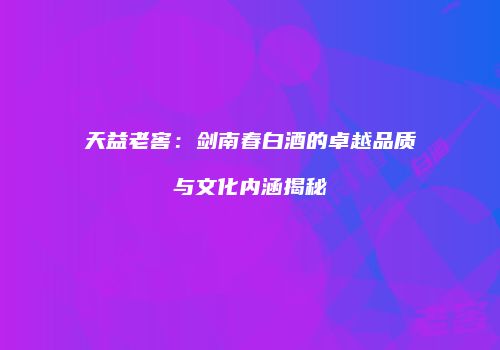 天益老窖：剑南春白酒的卓越品质与文化内涵揭秘