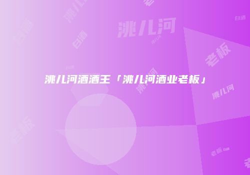 洮儿河酒酒王「洮儿河酒业老板」