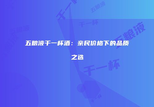 五粮液干一杯酒：亲民价格下的品质之选