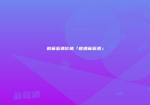 橙葡萄酒价格「橙酒葡萄酒」