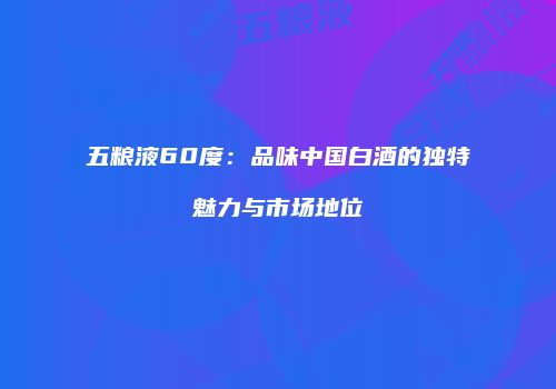 五粮液60度：品味中国白酒的独特魅力与市场地位