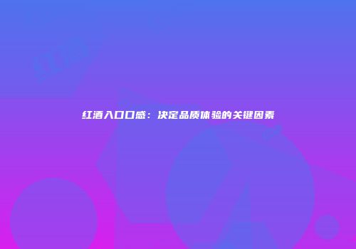 红酒入口口感：决定品质体验的关键因素