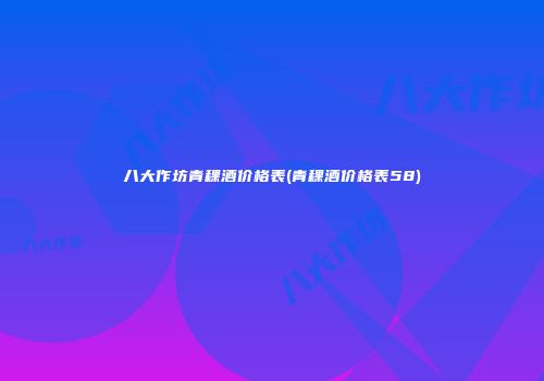 八大作坊青稞酒价格表(青稞酒价格表58)