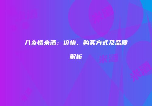 八乡情米酒：价格、购买方式及品质解析