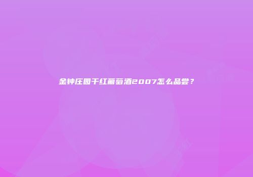 金钟庄园干红葡萄酒2007怎么品尝？