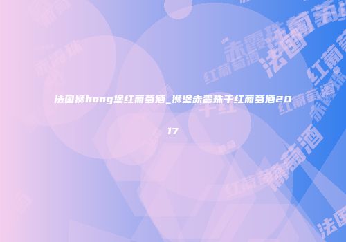 法国狮hong堡红葡萄酒_狮堡赤霞珠干红葡萄酒2017