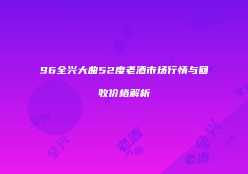 96全兴大曲52度老酒市场行情与回收价格解析
