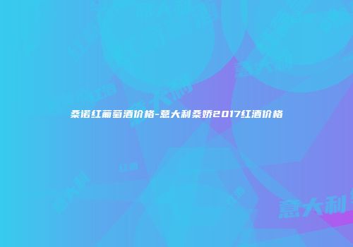 桑诺红葡萄酒价格-意大利桑娇2017红酒价格