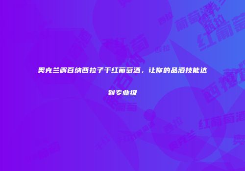 奥克兰解百纳西拉子干红葡萄酒，让你的品酒技能达到专业级