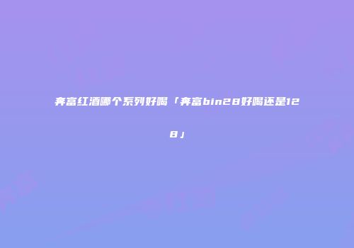奔富红酒哪个系列好喝「奔富bin28好喝还是128」