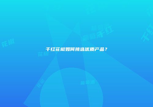 干红花椒如何挑选优质产品？