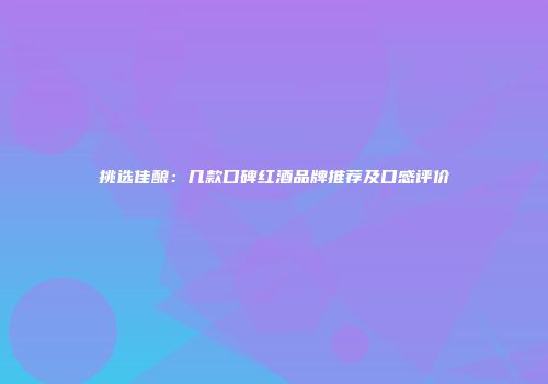 挑选佳酿：几款口碑红酒品牌推荐及口感评价