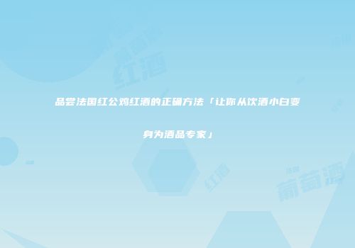 品尝法国红公鸡红酒的正确方法「让你从饮酒小白变身为酒品专家」