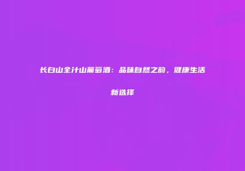 长白山全汁山葡萄酒：品味自然之韵，健康生活新选择