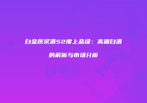 白金原浆酒52度上品级：高端白酒的解析与市场分析