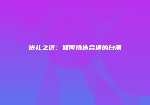 送礼之道：如何挑选合适的白酒