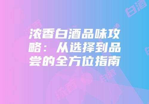 浓香白酒品味攻略：从选择到品尝的全方位指南