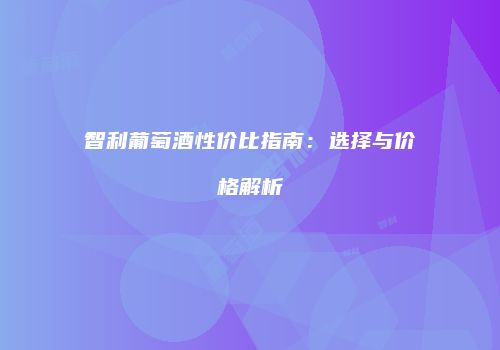 智利葡萄酒性价比指南：选择与价格解析