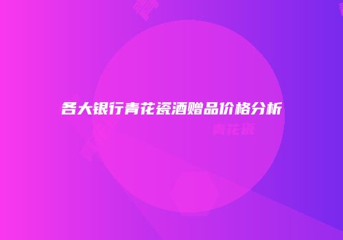 各大银行青花瓷酒赠品价格分析