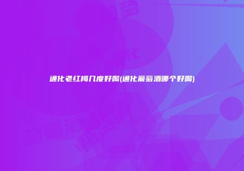 通化老红梅几度好喝(通化葡萄酒哪个好喝)