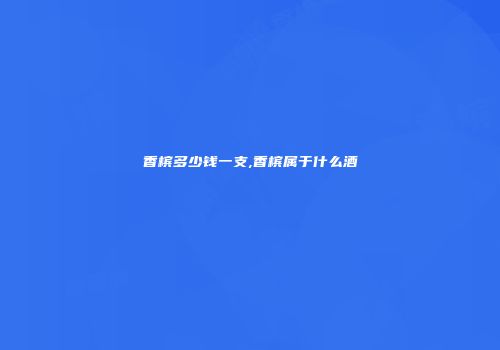 香槟多少钱一支,香槟属于什么酒