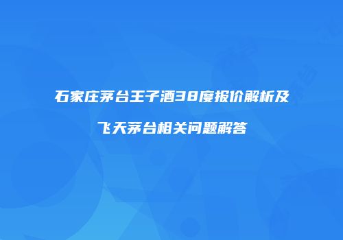 石家庄茅台王子酒38度报价解析及飞天茅台相关问题解答