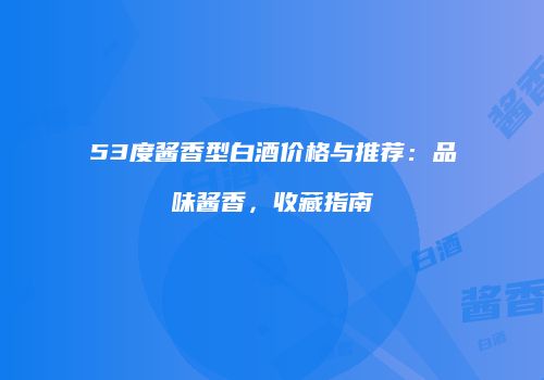 53度酱香型白酒价格与推荐：品味酱香，收藏指南