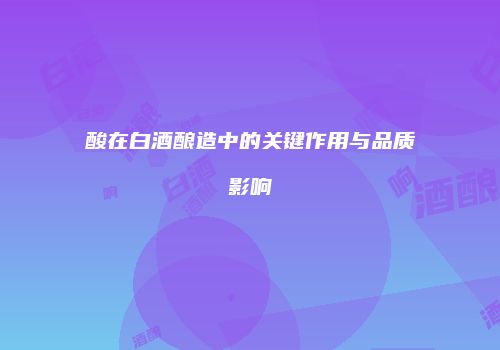 酸在白酒酿造中的关键作用与品质影响