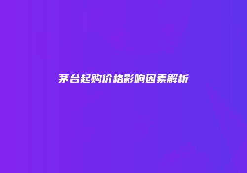 茅台起购价格影响因素解析