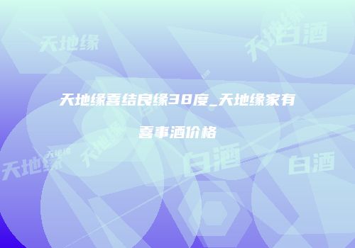 天地缘喜结良缘38度_天地缘家有喜事酒价格