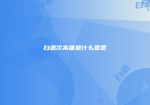 白酒次高端是什么意思