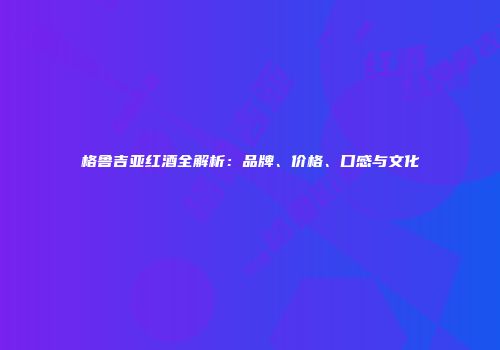 格鲁吉亚红酒全解析：品牌、价格、口感与文化