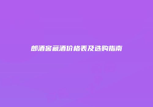 郎酒窖藏酒价格表及选购指南