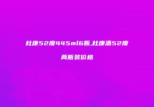 杜康52度445ml6瓶,杜康酒52度两瓶装价格
