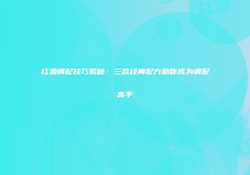红酒调配技巧揭秘：三款经典配方助你成为调配高手
