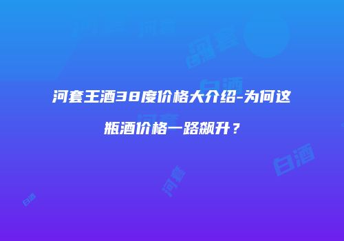 河套王酒38度价格大介绍-为何这瓶酒价格一路飙升？